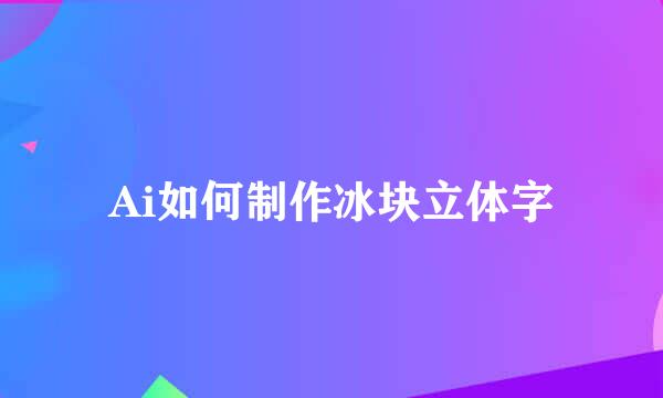Ai如何制作冰块立体字