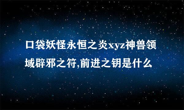 口袋妖怪永恒之炎xyz神兽领域辟邪之符,前进之钥是什么