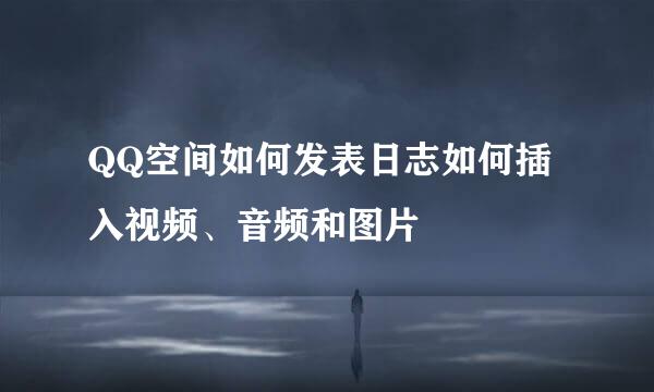 QQ空间如何发表日志如何插入视频、音频和图片