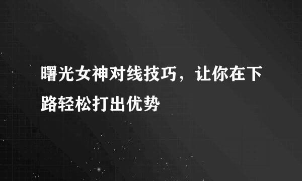 曙光女神对线技巧，让你在下路轻松打出优势