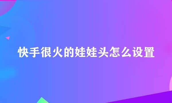 快手很火的娃娃头怎么设置