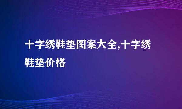 十字绣鞋垫图案大全,十字绣鞋垫价格