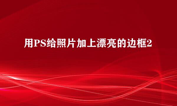 用PS给照片加上漂亮的边框2