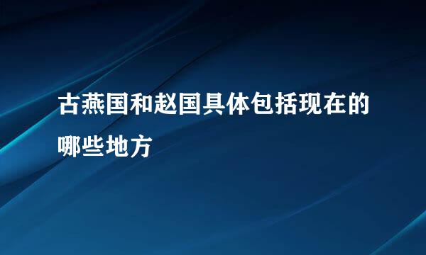 古燕国和赵国具体包括现在的哪些地方