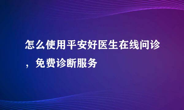 怎么使用平安好医生在线问诊，免费诊断服务