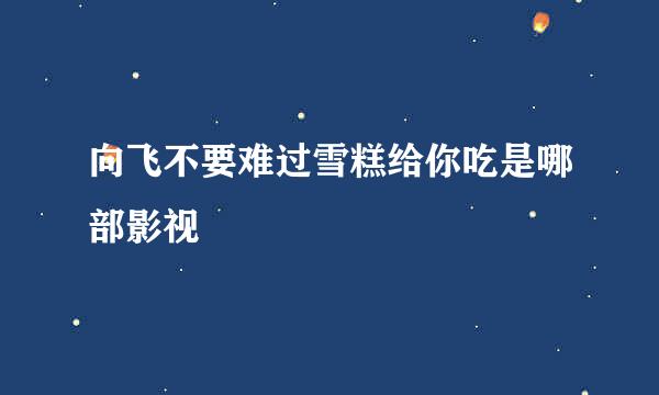 向飞不要难过雪糕给你吃是哪部影视