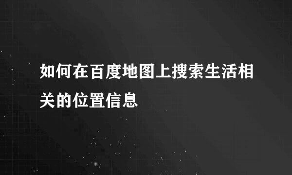 如何在百度地图上搜索生活相关的位置信息