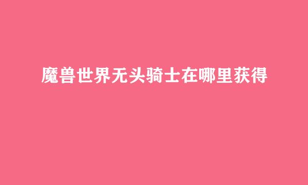 魔兽世界无头骑士在哪里获得