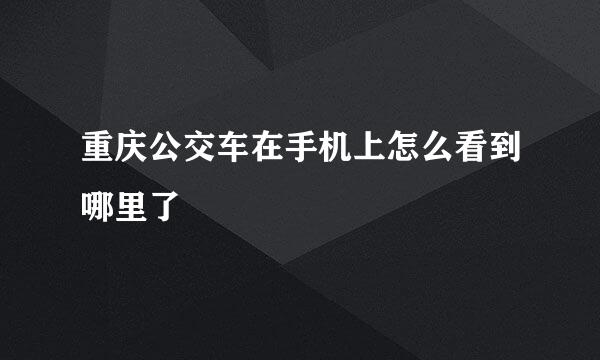 重庆公交车在手机上怎么看到哪里了