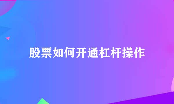 股票如何开通杠杆操作