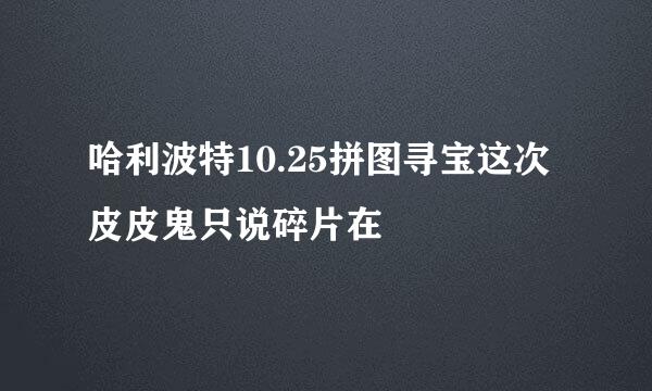 哈利波特10.25拼图寻宝这次皮皮鬼只说碎片在