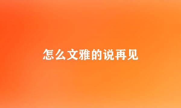 怎么文雅的说再见