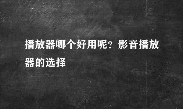 播放器哪个好用呢？影音播放器的选择