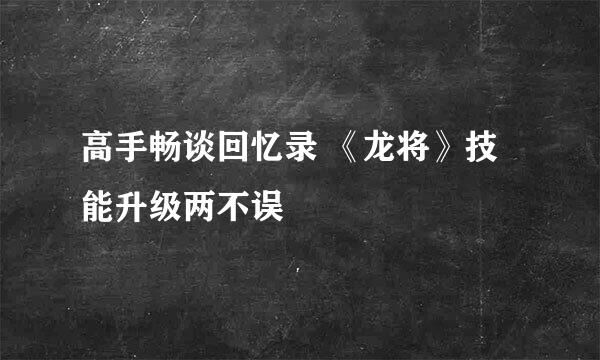 高手畅谈回忆录 《龙将》技能升级两不误
