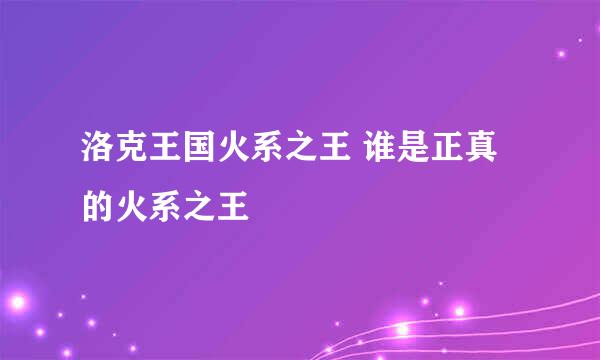 洛克王国火系之王 谁是正真的火系之王