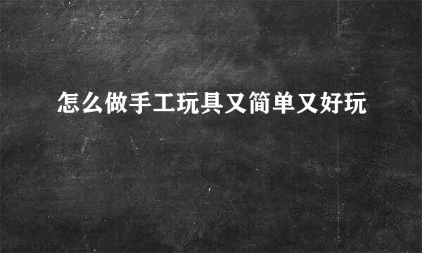 怎么做手工玩具又简单又好玩