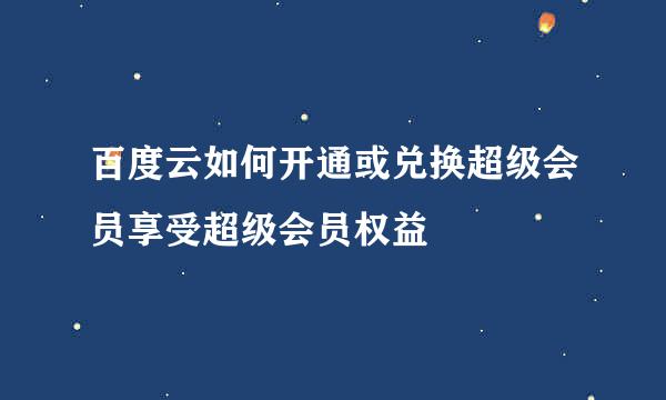 百度云如何开通或兑换超级会员享受超级会员权益
