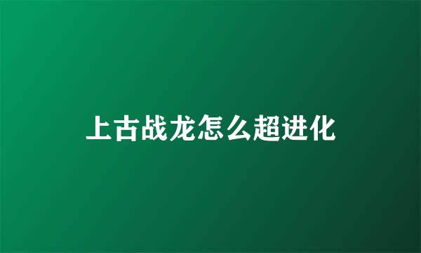 上古战龙怎么超进化