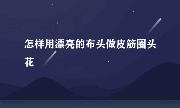 怎样用漂亮的布头做皮筋圈头花
