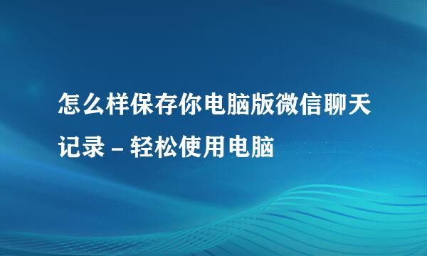 怎么样保存你电脑版微信聊天记录－轻松使用电脑