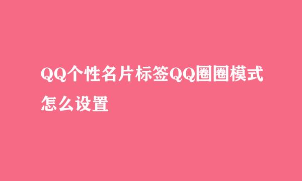 QQ个性名片标签QQ圈圈模式怎么设置