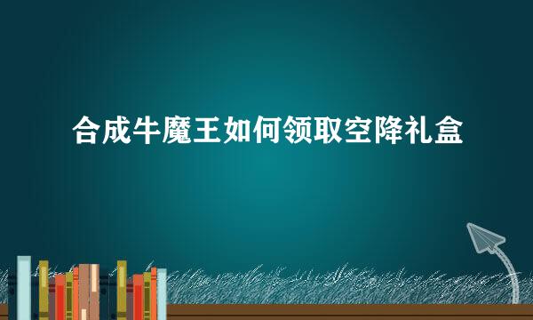 合成牛魔王如何领取空降礼盒