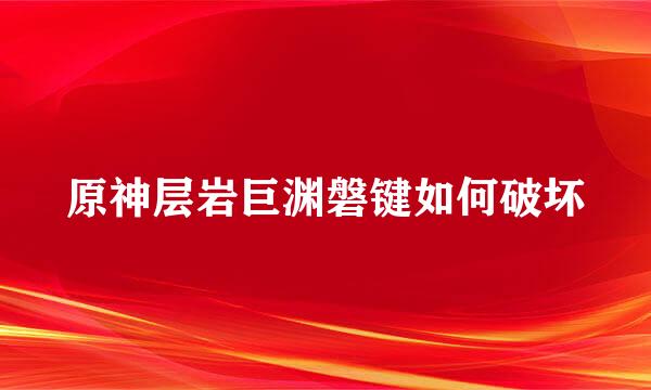 原神层岩巨渊磐键如何破坏
