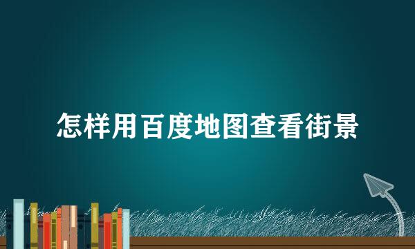 怎样用百度地图查看街景