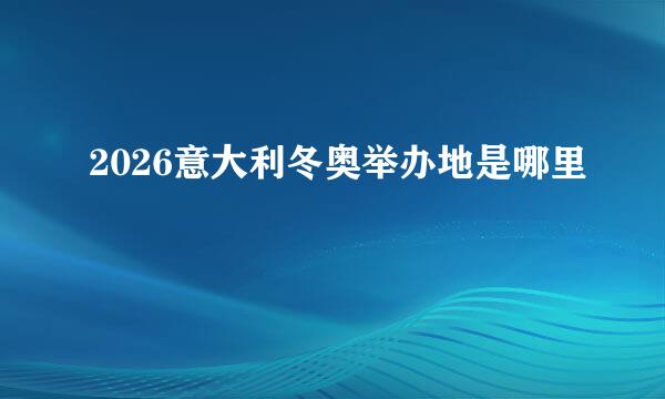 2026意大利冬奥举办地是哪里