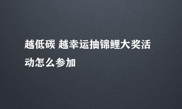 越低碳 越幸运抽锦鲤大奖活动怎么参加