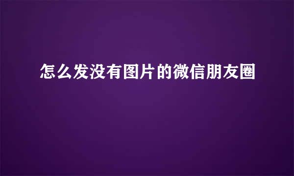 怎么发没有图片的微信朋友圈