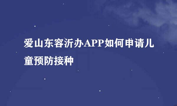 爱山东容沂办APP如何申请儿童预防接种