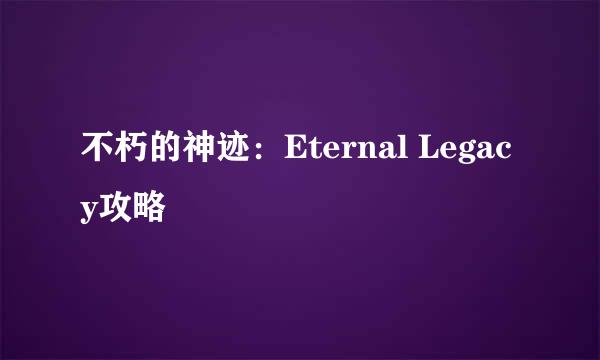 不朽的神迹：Eternal Legacy攻略