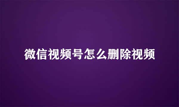 微信视频号怎么删除视频
