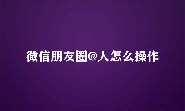 微信朋友圈@人怎么操作