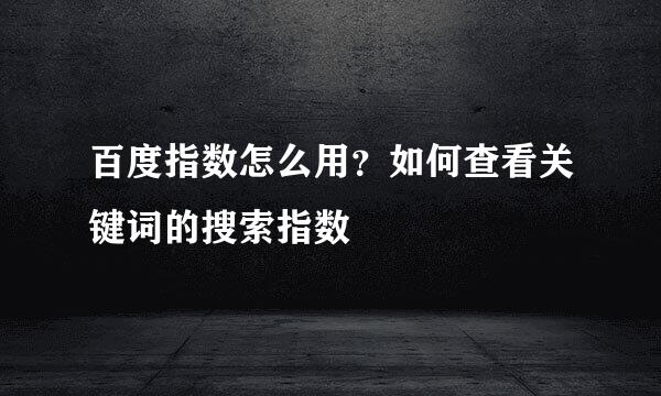 百度指数怎么用？如何查看关键词的搜索指数