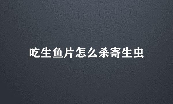 吃生鱼片怎么杀寄生虫