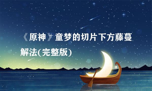 《原神》童梦的切片下方藤蔓解法(完整版)