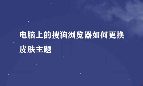 电脑上的搜狗浏览器如何更换皮肤主题