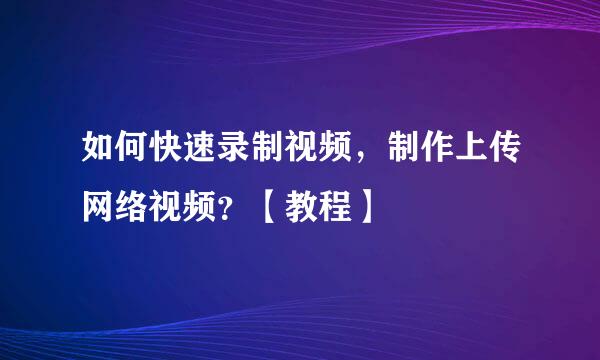 如何快速录制视频，制作上传网络视频？【教程】