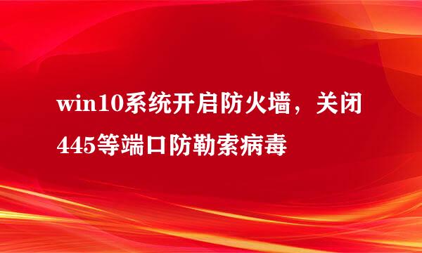win10系统开启防火墙，关闭445等端口防勒索病毒
