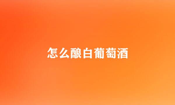 怎么酿白葡萄酒