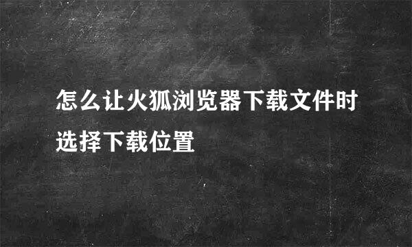 怎么让火狐浏览器下载文件时选择下载位置