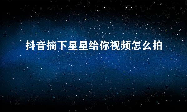 抖音摘下星星给你视频怎么拍