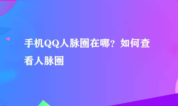 手机QQ人脉圈在哪？如何查看人脉圈