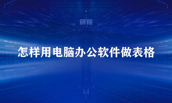 怎样用电脑办公软件做表格