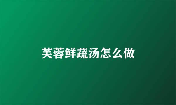 芙蓉鲜蔬汤怎么做
