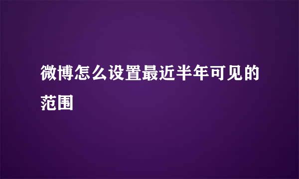 微博怎么设置最近半年可见的范围
