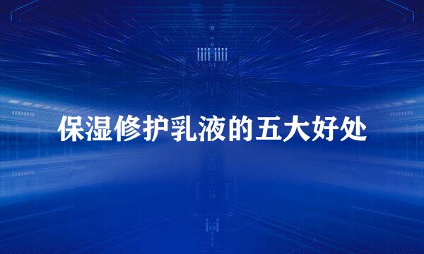 保湿修护乳液的五大好处