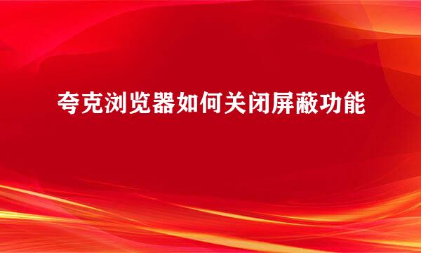 夸克浏览器如何关闭屏蔽功能